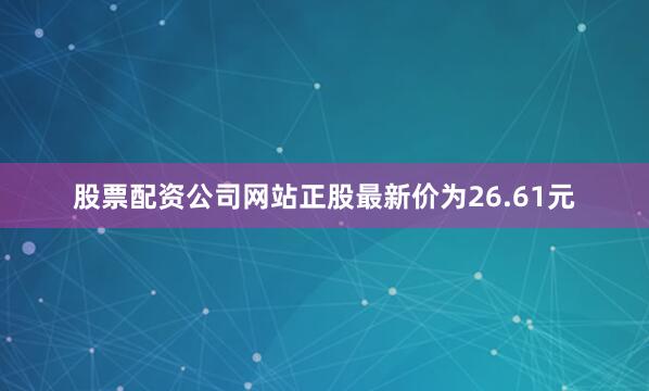 股票配资公司网站正股最新价为26.61元