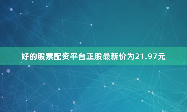 好的股票配资平台正股最新价为21.97元