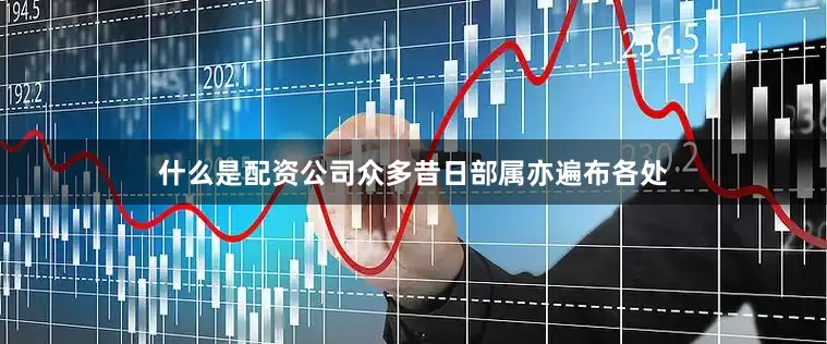 什么是配资公司众多昔日部属亦遍布各处