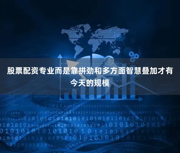 股票配资专业而是靠拼劲和多方面智慧叠加才有今天的规模
